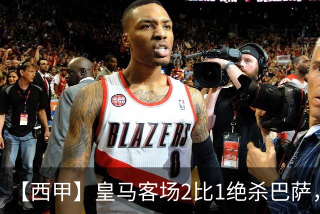 【西甲】皇马客场2比1绝杀巴萨，姆巴佩双响