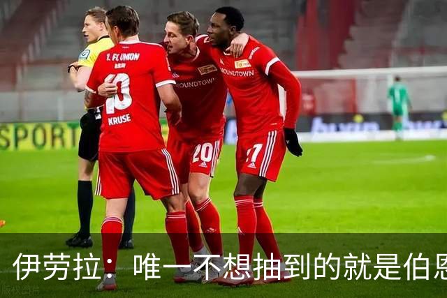 伊劳拉：唯一不想抽到的就是伯恩茅斯；我们签运一向不算好