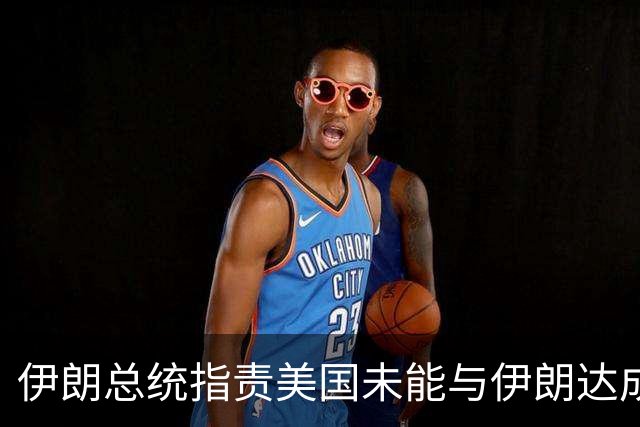 伊朗总统指责美国未能与伊朗达成协议