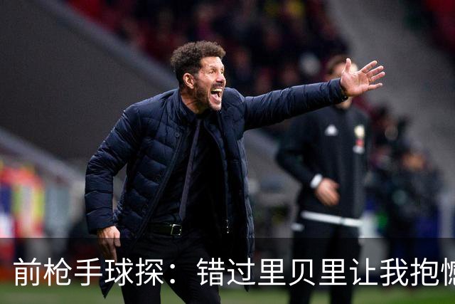 前枪手球探：错过里贝里让我抱憾多年；没想到吉鲁适应力这么强