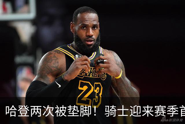 哈登两次被垫脚！骑士迎来赛季首胜，赛后3人被夸赞，3人被批评