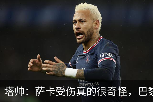 塔帅：萨卡受伤真的很奇怪，巴黎对巴萨的上半场也是前所未有