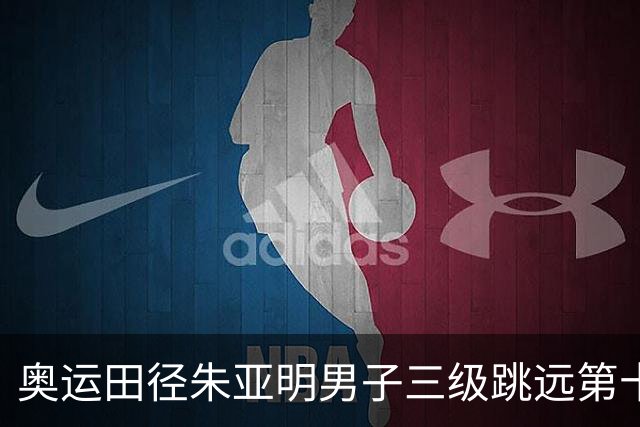 奥运田径朱亚明男子三级跳远第十 西班牙小将摘金