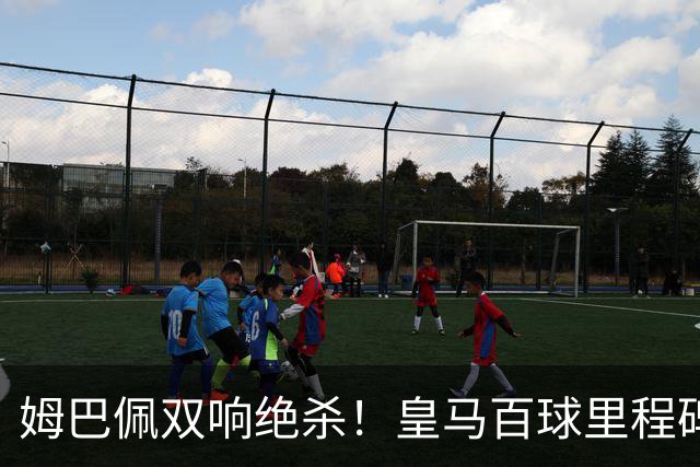 姆巴佩双响绝杀！皇马百球里程碑 11战巴萨14球 穆帅滑跪庆祝