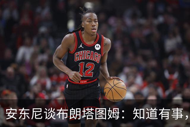 安东尼谈布朗塔图姆：知道有事，没想到会走到这一步