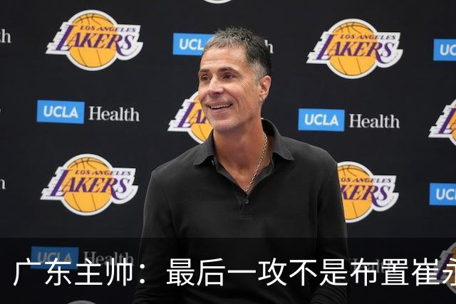 广东主帅：最后一攻不是布置崔永熙终结，一直和球员强调篮板