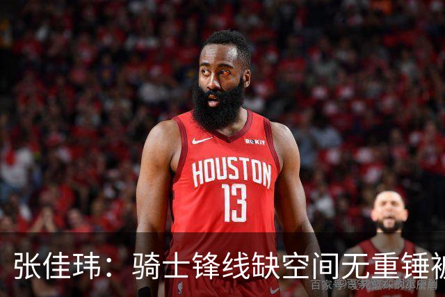 张佳玮：骑士锋线缺空间无重锤被鹰克制 哈登赛季最佳表现难救主