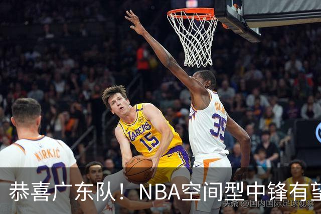 恭喜广东队！NBA空间型中锋有望加盟，亚帅为他裁掉阿祖？