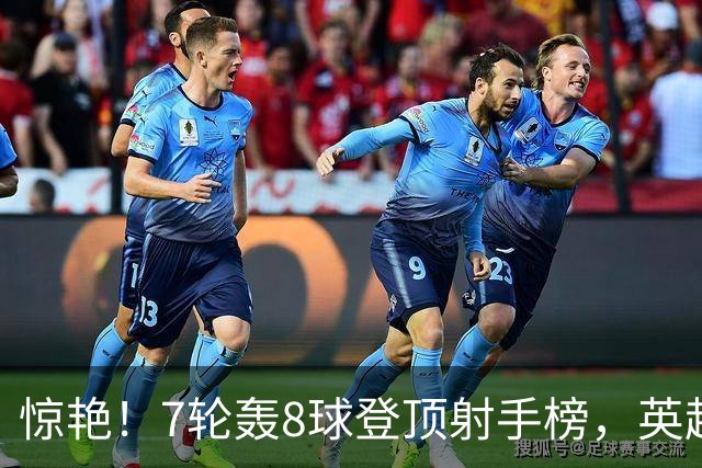惊艳！7轮轰8球登顶射手榜，英超弃将33岁老兵重返巅峰