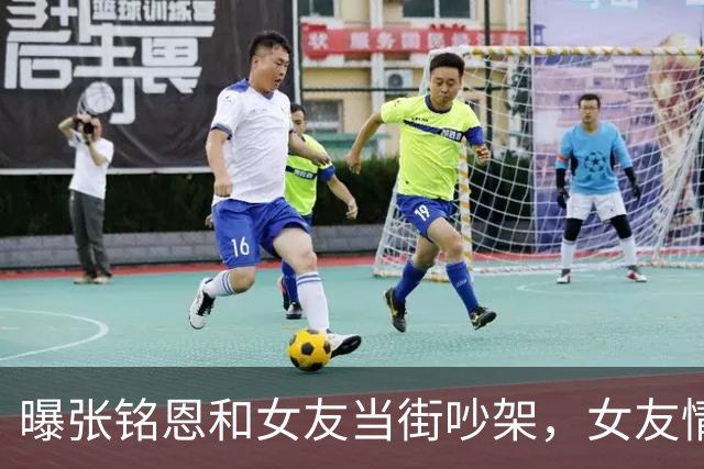 曝张铭恩和女友当街吵架，女友情绪激动，捶打自己之后下跪