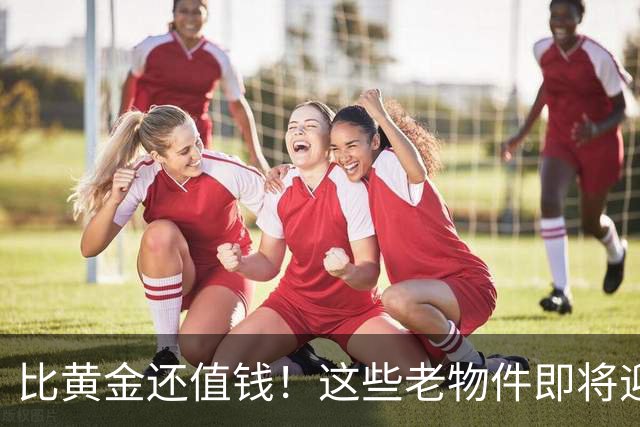 比黄金还值钱！这些老物件即将迎来涨价潮，千万别随手当废品扔掉