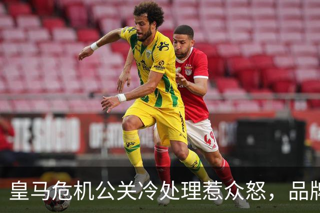 皇马危机公关冷处理惹众怒，品牌信任面临透支风险