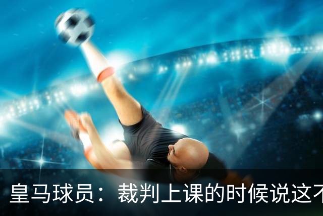 皇马球员：裁判上课的时候说这不是手球 现在又判了