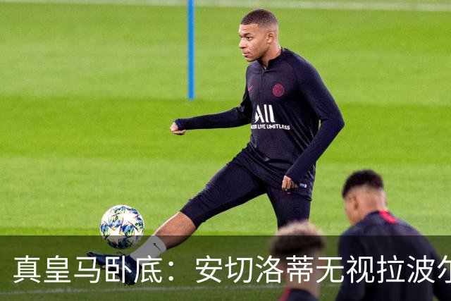 真皇马卧底：安切洛蒂无视拉波尔塔批评再召拉菲尼亚