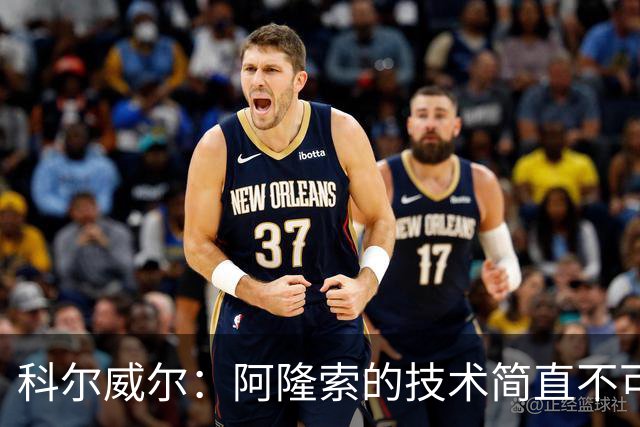 科尔威尔：阿隆索的技术简直不可思议，他现在完全还能踢球