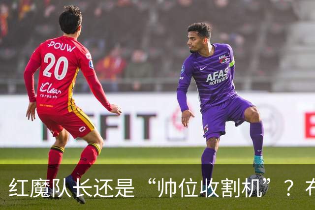 红魔队长还是“帅位收割机”？布鲁诺的过度自我正动摇曼联根基