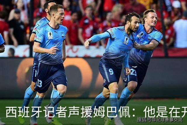 西班牙记者声援姆巴佩：他是在开玩笑 不理解中国球迷发怒 不可思议
