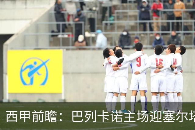 西甲前瞻：巴列卡诺主场迎塞尔塔 杯赛晋级后联赛抢分