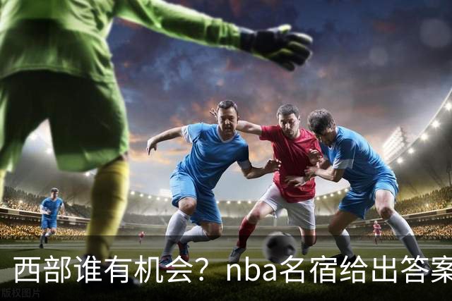 西部谁有机会？nba名宿给出答案，点名两支队伍，直言阿德巴约要更自私