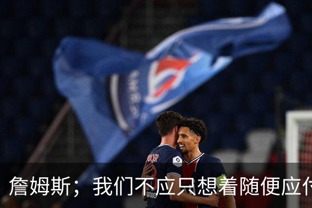 詹姆斯；我们不应只想着随便应付一场比赛 对手都会卯足劲打我们
