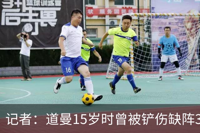 记者：道曼15岁时曾被铲伤缺阵3个月，这件事给他留下了心理阴影