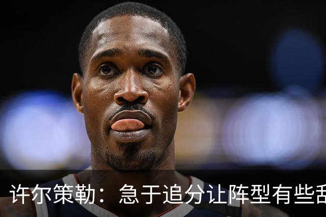 许尔策勒：急于追分让阵型有些乱，但我们始终没有放弃