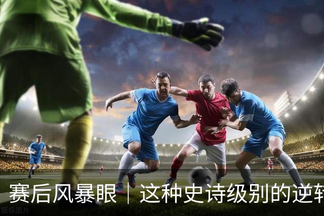 赛后风暴眼｜这种史诗级别的逆转让全队欣慰