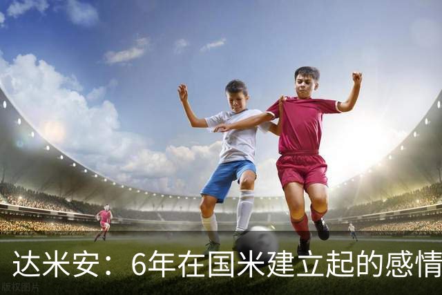达米安：6年在国米建立起的感情是很自然的，还会和他们联系
