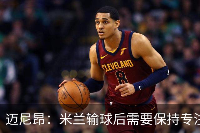 迈尼昂：米兰输球后需要保持专注和冷静，当下要避免火上浇油