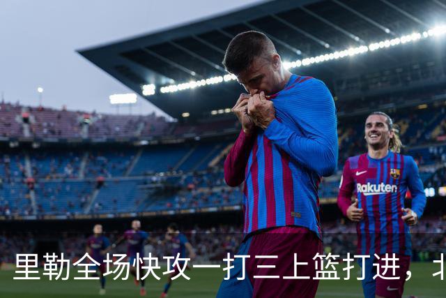 里勒全场快攻一打三上篮打进，北控还剩14秒追平广州