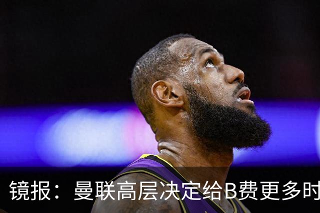 镜报：曼联高层决定给B费更多时间，来遏制老特拉福德的危机