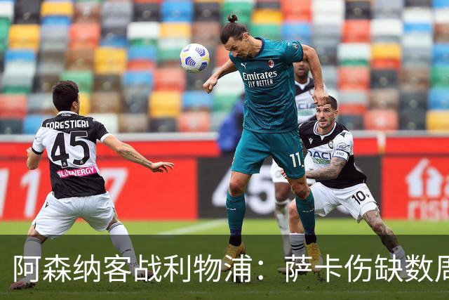 阿森纳客战利物浦：萨卡伤缺数周，16岁小将停赛三场