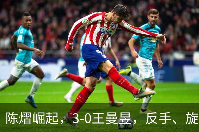 陈熠崛起，3-0王曼昱，反手、旋转能力大幅提升