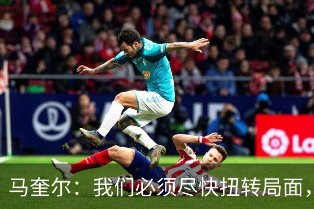 马奎尔：我们必须尽快扭转局面，下周就得拿出强有力的回应