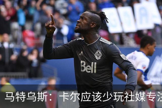 马特乌斯：卡尔应该少玩社媒专注于足球，少碰一点粉色元素
