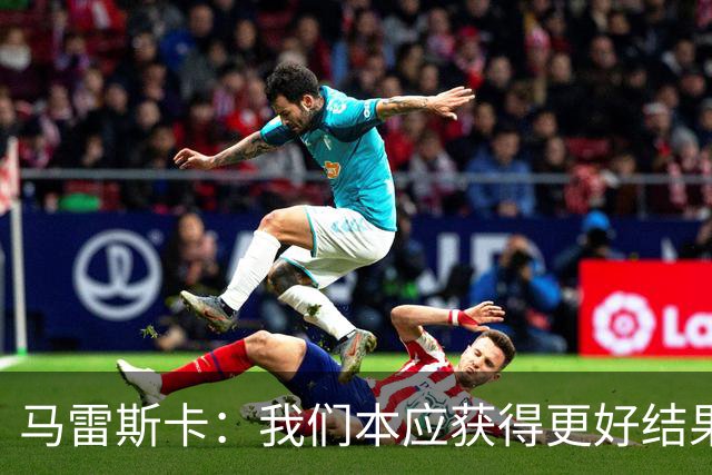 马雷斯卡：我们本应获得更好结果 对手实际踢法与预想不太一样