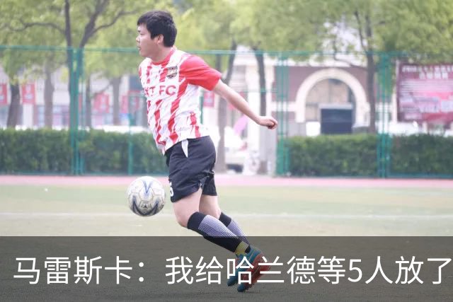 马雷斯卡：我给哈兰德等5人放了3天假 刘易斯位置取决于球队需求