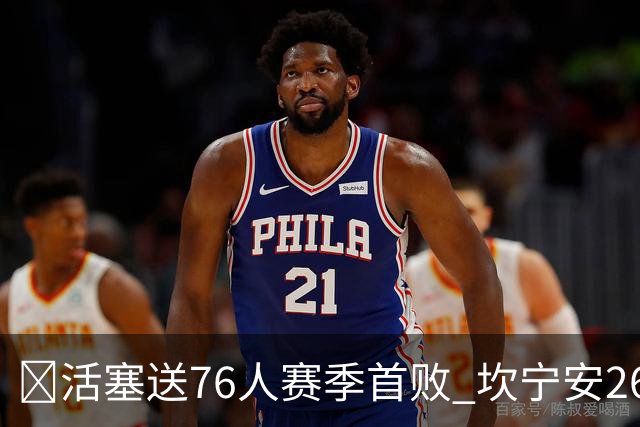 🏀活塞送76人赛季首败 坎宁安26+8+8 马克西29+5 恩比德缺阵