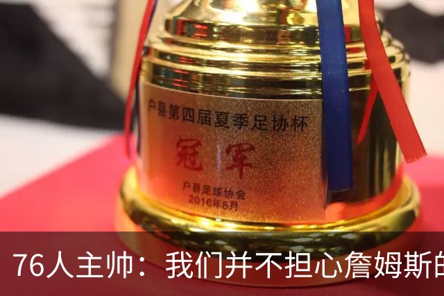 76人主帅：我们并不担心詹姆斯的身体状况，因为他没有出现明显不适
